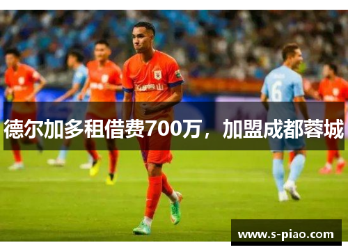 德尔加多租借费700万，加盟成都蓉城